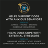 Helps support dogs with anxious behaviors such as jumping, pacing, spinning, excessive vocalization. Helps dogs cope with external stressors such as unfamiliar visitors, novel sounds, separation, changes in routine and location.